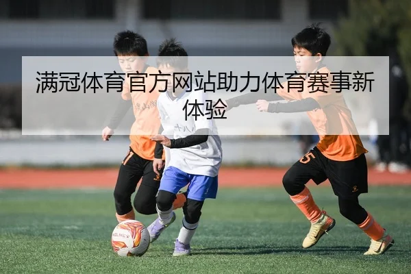 满冠体育官方网站助力体育赛事新体验