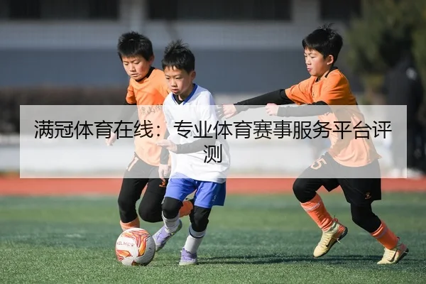 满冠体育在线：专业体育赛事服务平台评测