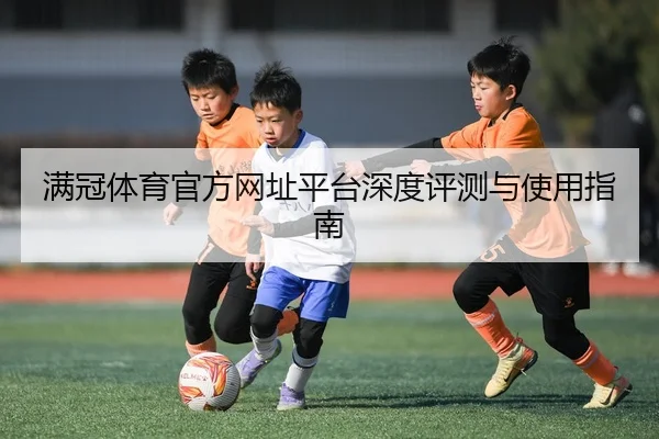 满冠体育官方网址平台深度评测与使用指南