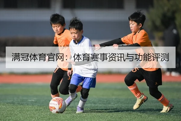 满冠体育官网：体育赛事资讯与功能评测