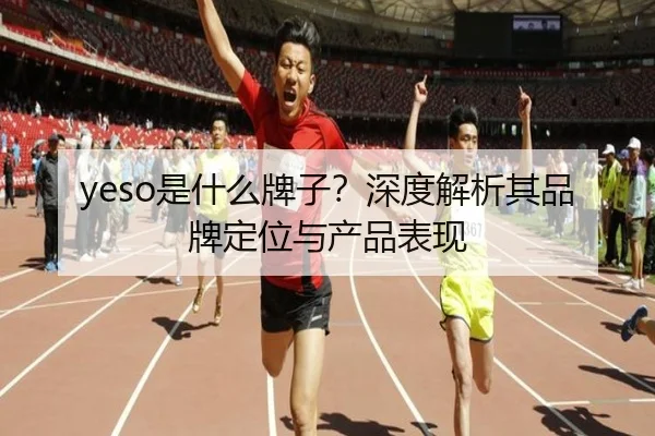 yeso是什么牌子？深度解析其品牌定位与产品表现