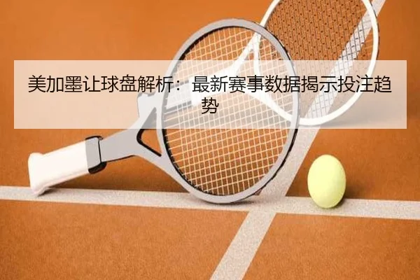 美加墨让球盘解析：最新赛事数据揭示投注趋势