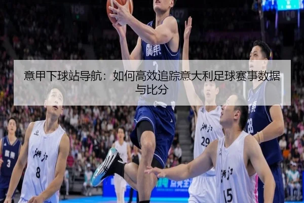 意甲下球站导航：如何高效追踪意大利足球赛事数据与比分